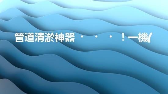 管道清淤神器！一機(jī)在手，疏通暢通無阻！